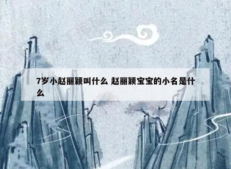 7岁小赵丽颖叫什么 赵丽颖宝宝的小名是什么