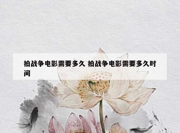 拍战争电影需要多久 拍战争电影需要多久时间