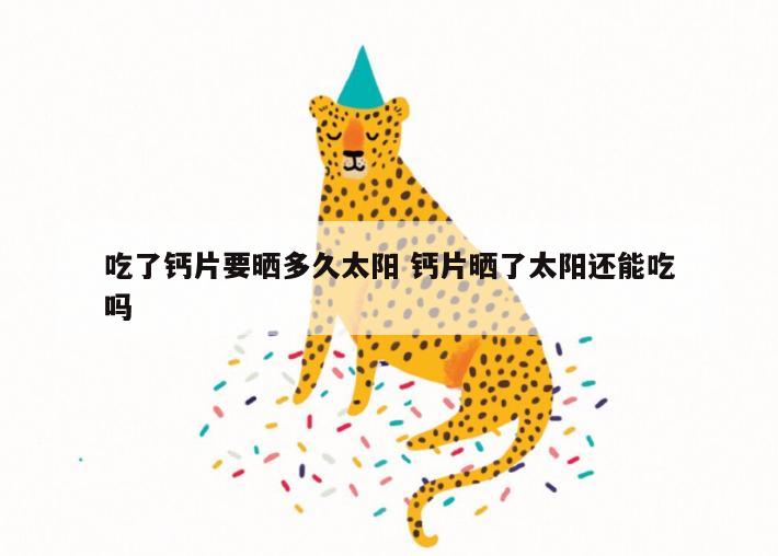 吃了钙片要晒多久太阳 钙片晒了太阳还能吃吗