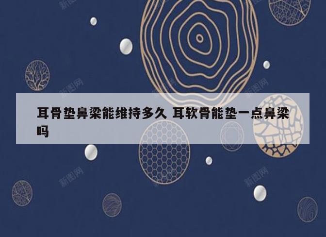 耳骨垫鼻梁能维持多久 耳软骨能垫一点鼻梁吗