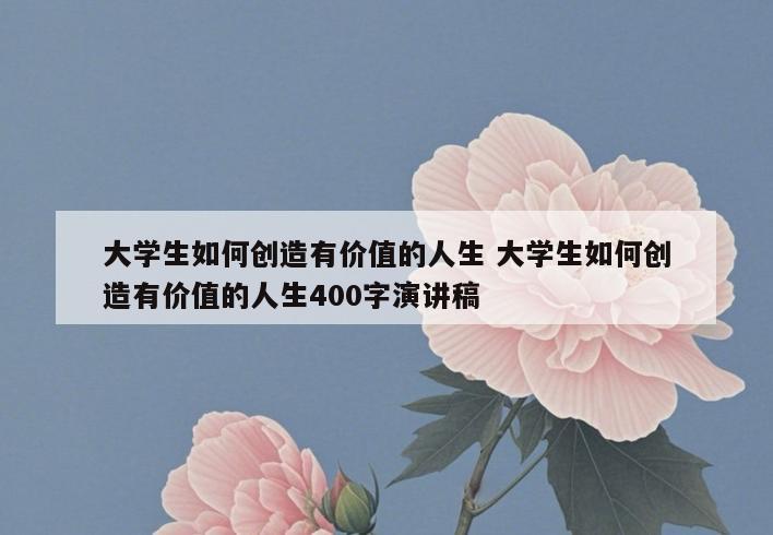 大学生如何创造有价值的人生 大学生如何创造有价值的人生400字演讲稿