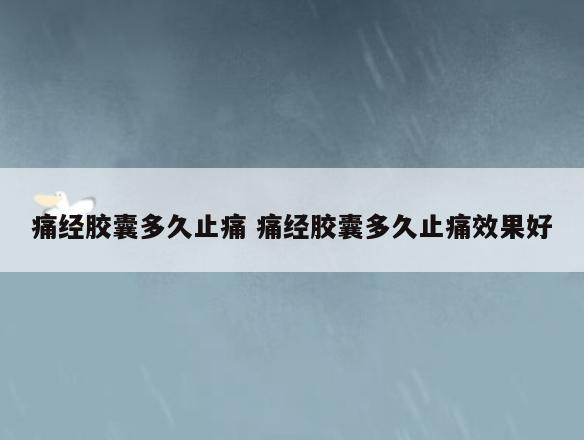 痛经胶囊多久止痛 痛经胶囊多久止痛效果好