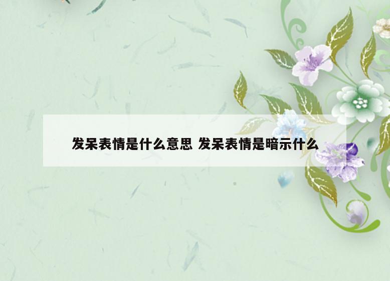 发呆表情是什么意思 发呆表情是暗示什么