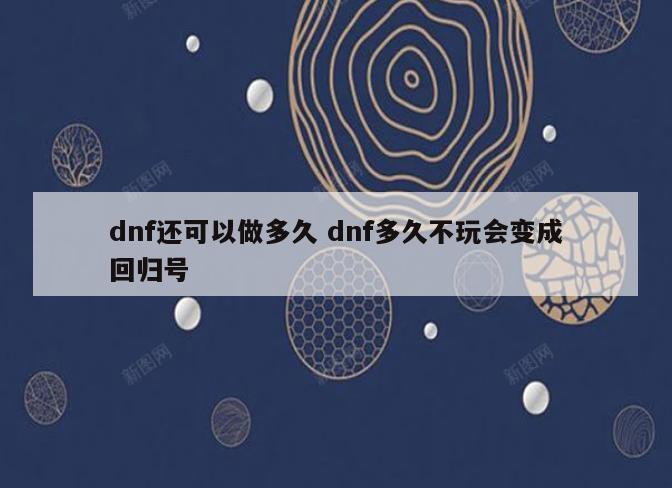 dnf还可以做多久 dnf多久不玩会变成回归号