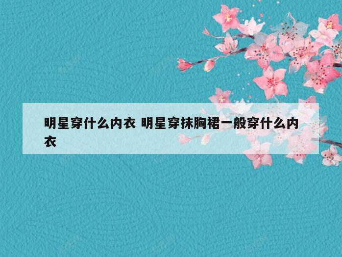 明星穿什么内衣 明星穿抹胸裙一般穿什么内衣