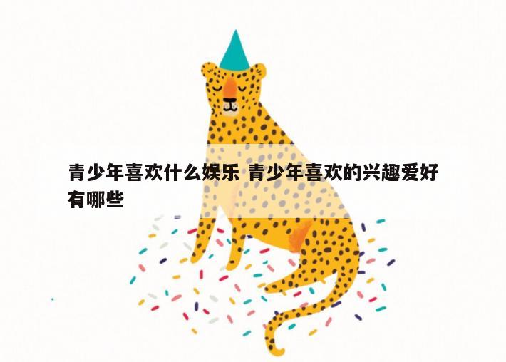 青少年喜欢什么娱乐 青少年喜欢的兴趣爱好有哪些