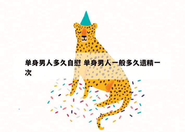 单身男人多久自慰 单身男人一般多久遗精一次