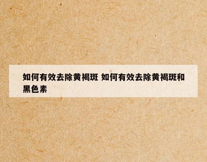 如何有效去除黄褐斑 如何有效去除黄褐斑和黑色素