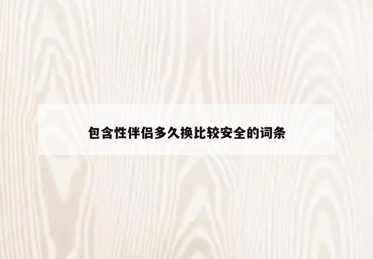 包含性伴侣多久换比较安全的词条