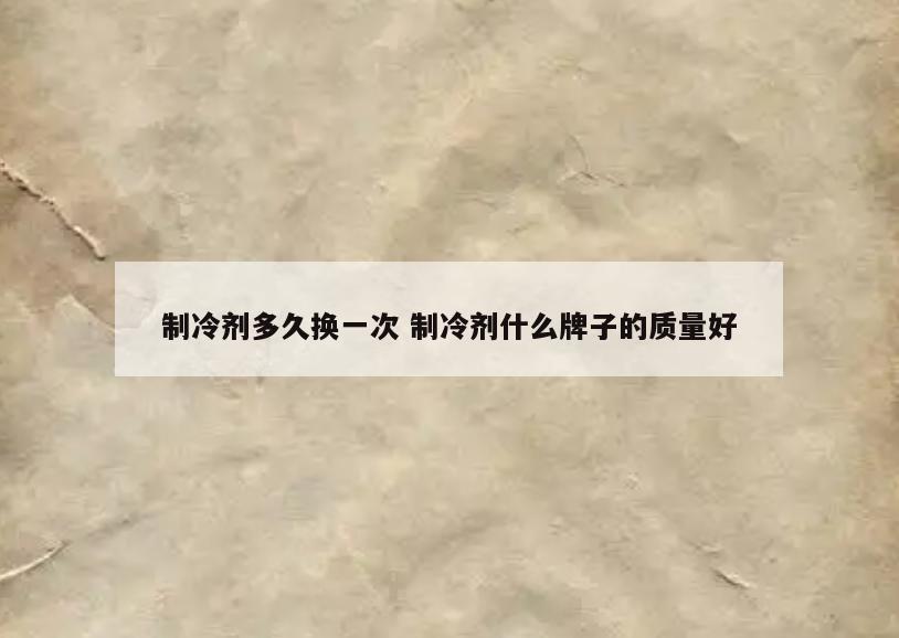 制冷剂多久换一次 制冷剂什么牌子的质量好
