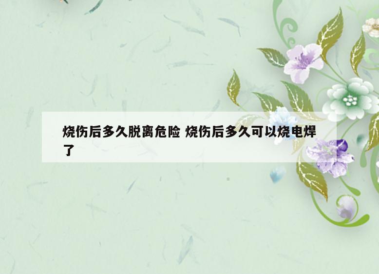烧伤后多久脱离危险 烧伤后多久可以烧电焊了
