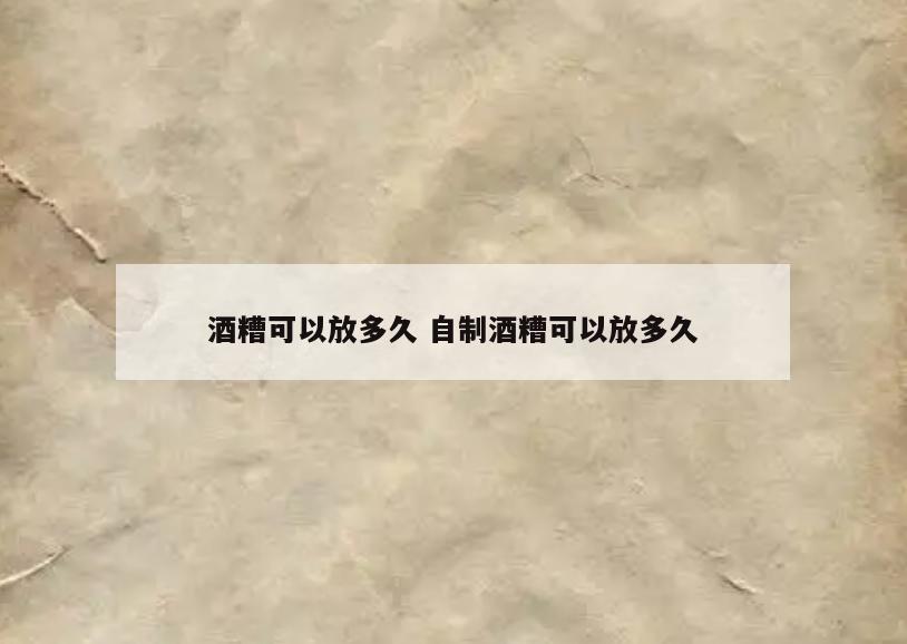 酒糟可以放多久 自制酒糟可以放多久