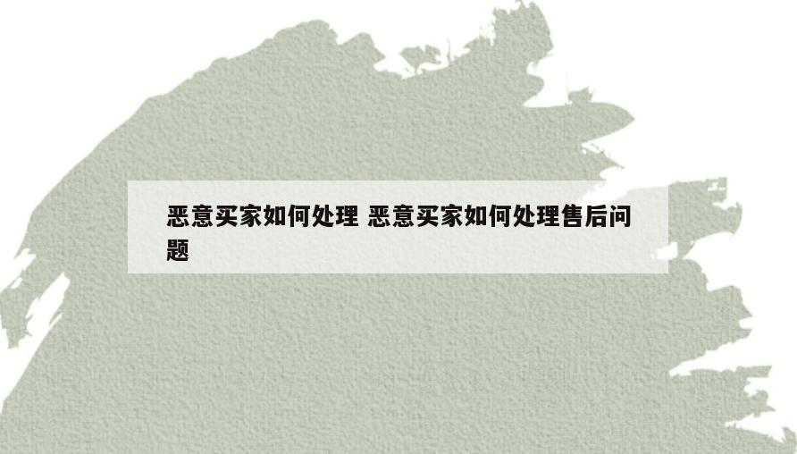 恶意买家如何处理 恶意买家如何处理售后问题