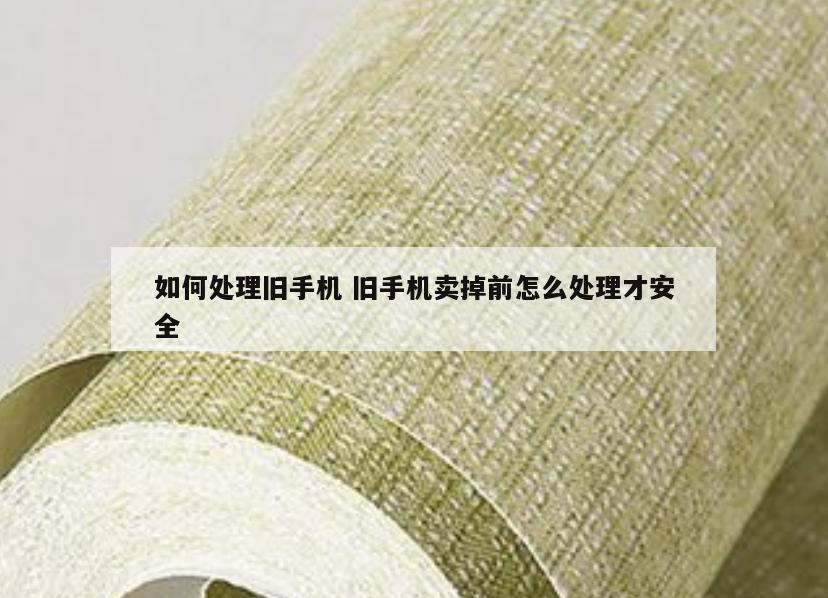 如何处理旧手机 旧手机卖掉前怎么处理才安全