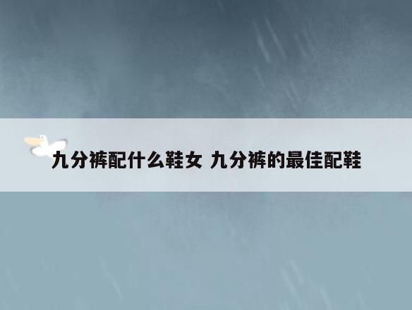九分裤配什么鞋女 九分裤的最佳配鞋