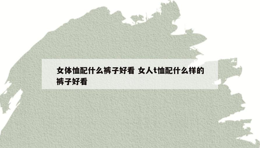 女体恤配什么裤子好看 女人t恤配什么样的裤子好看
