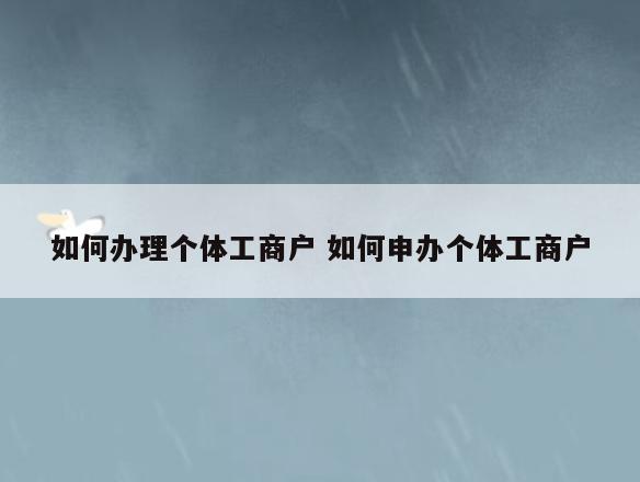 如何办理个体工商户 如何申办个体工商户