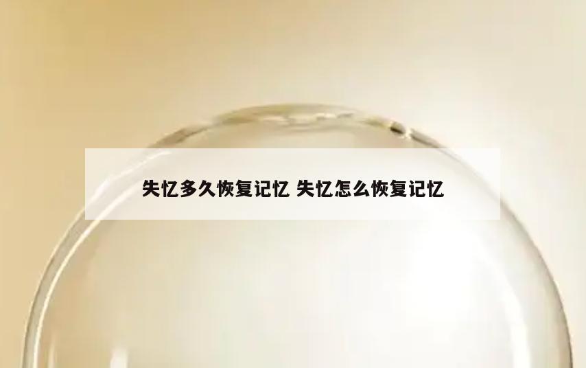 失忆多久恢复记忆 失忆怎么恢复记忆