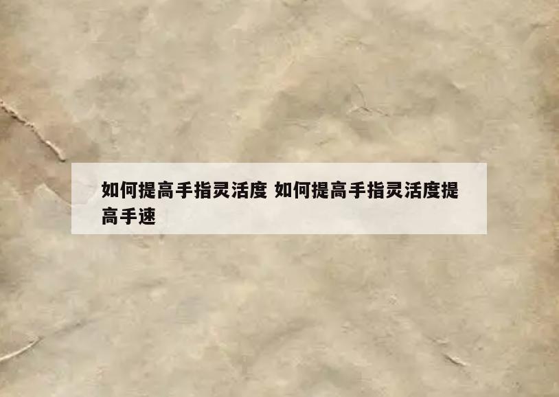 如何提高手指灵活度 如何提高手指灵活度提高手速