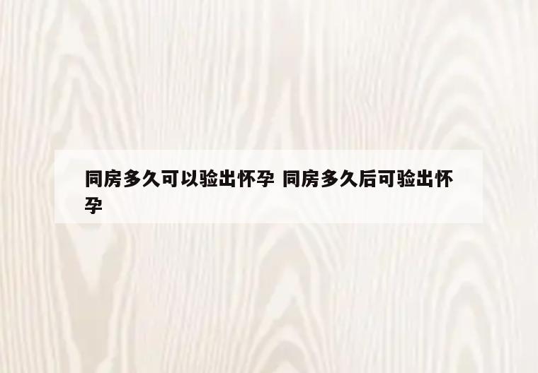 同房多久可以验出怀孕 同房多久后可验出怀孕