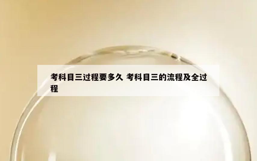 考科目三过程要多久 考科目三的流程及全过程