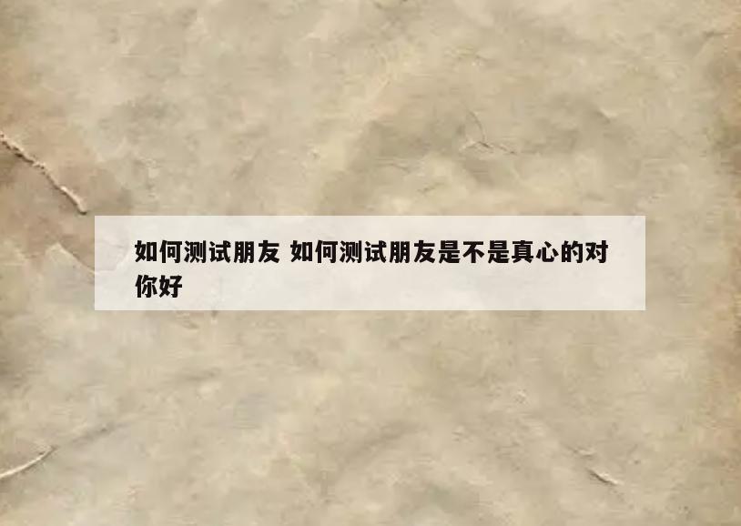 如何测试朋友 如何测试朋友是不是真心的对你好