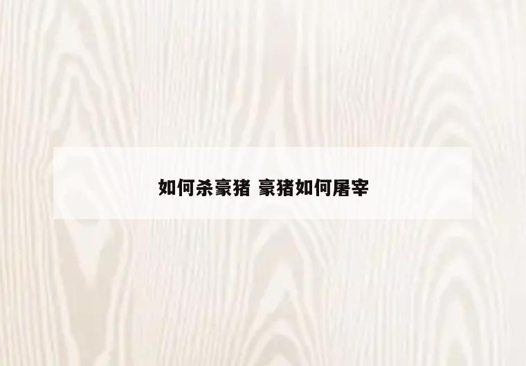 如何杀豪猪 豪猪如何屠宰