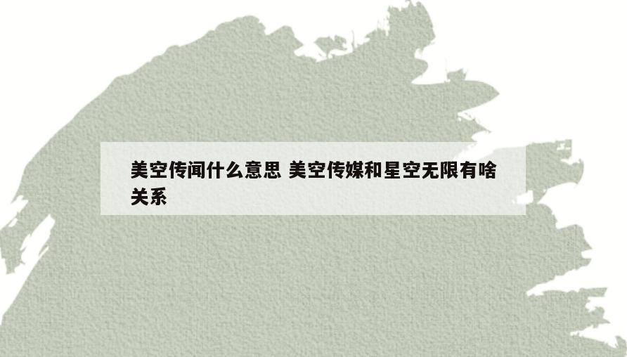 美空传闻什么意思 美空传媒和星空无限有啥关系
