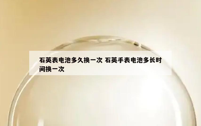 石英表电池多久换一次 石英手表电池多长时间换一次