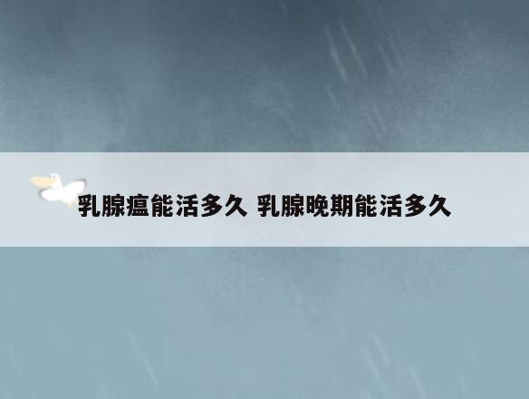 乳腺瘟能活多久 乳腺晚期能活多久