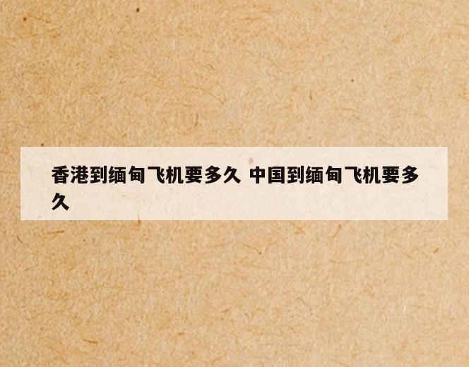 香港到缅甸飞机要多久 中国到缅甸飞机要多久