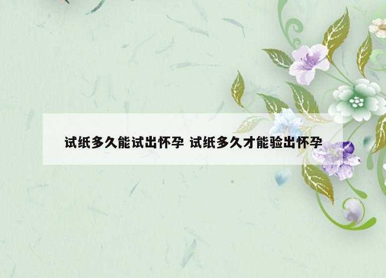 试纸多久能试出怀孕 试纸多久才能验出怀孕