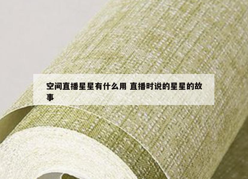 空间直播星星有什么用 直播时说的星星的故事