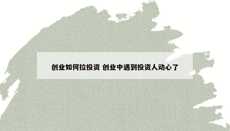 创业如何拉投资 创业中遇到投资人动心了