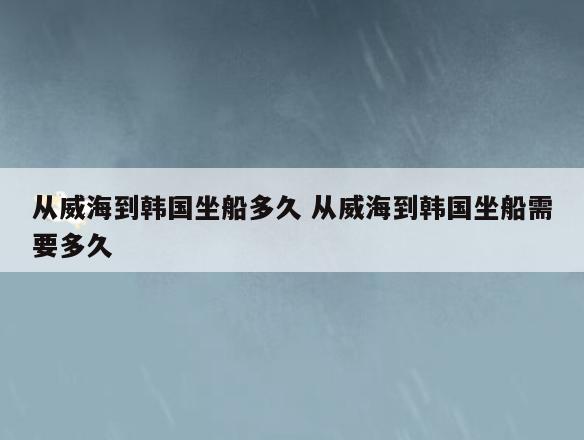 从威海到韩国坐船多久 从威海到韩国坐船需要多久