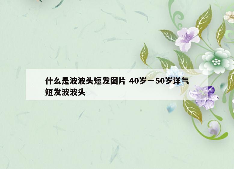 什么是波波头短发图片 40岁一50岁洋气短发波波头