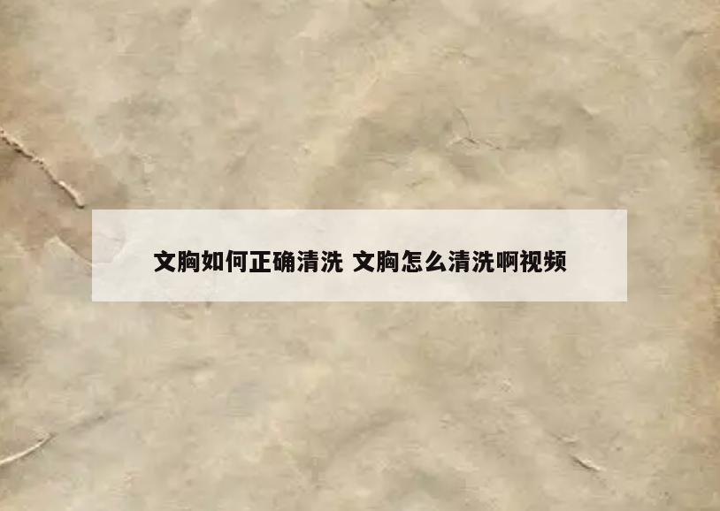 文胸如何正确清洗 文胸怎么清洗啊视频
