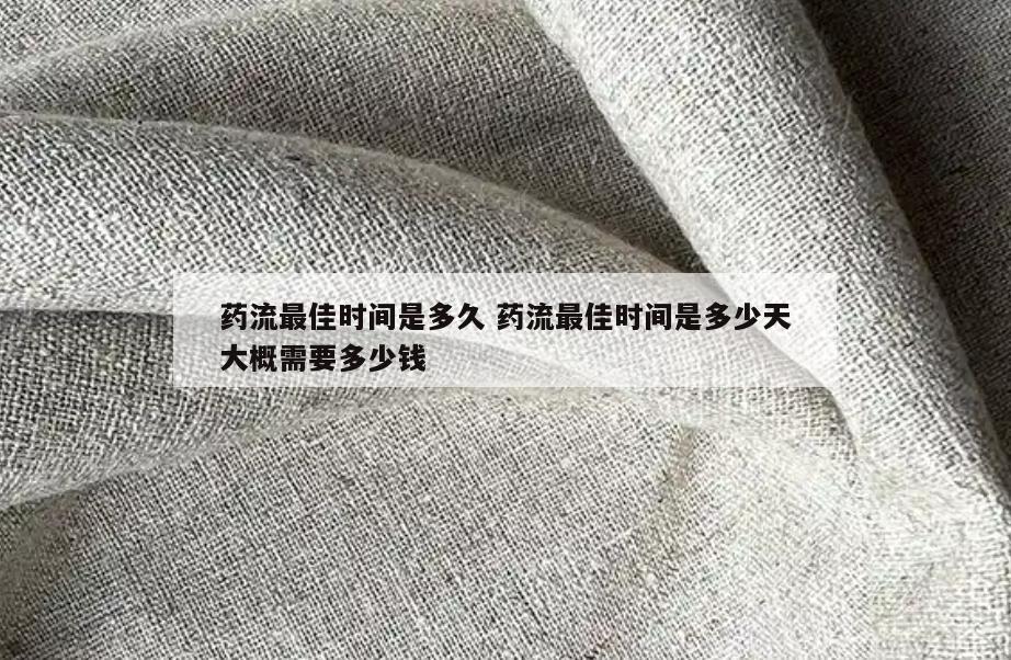 药流最佳时间是多久 药流最佳时间是多少天大概需要多少钱