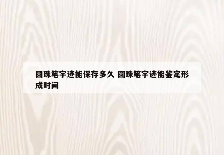 圆珠笔字迹能保存多久 圆珠笔字迹能鉴定形成时间