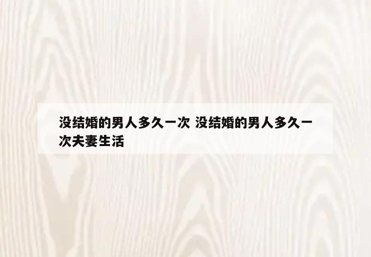 没结婚的男人多久一次 没结婚的男人多久一次夫妻生活