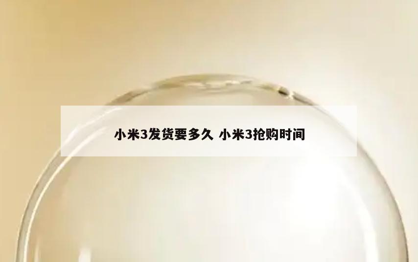 小米3发货要多久 小米3抢购时间