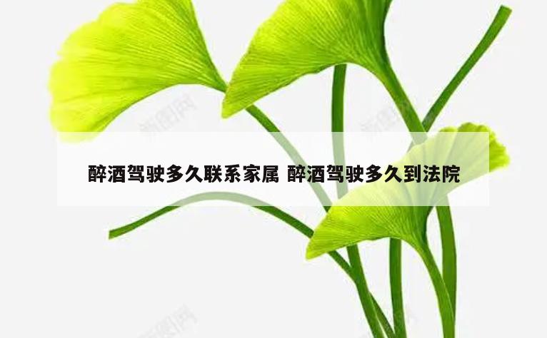醉酒驾驶多久联系家属 醉酒驾驶多久到法院