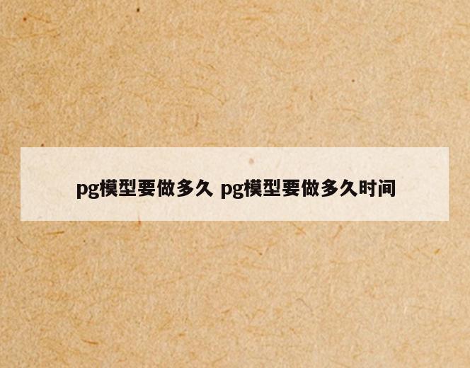 pg模型要做多久 pg模型要做多久时间