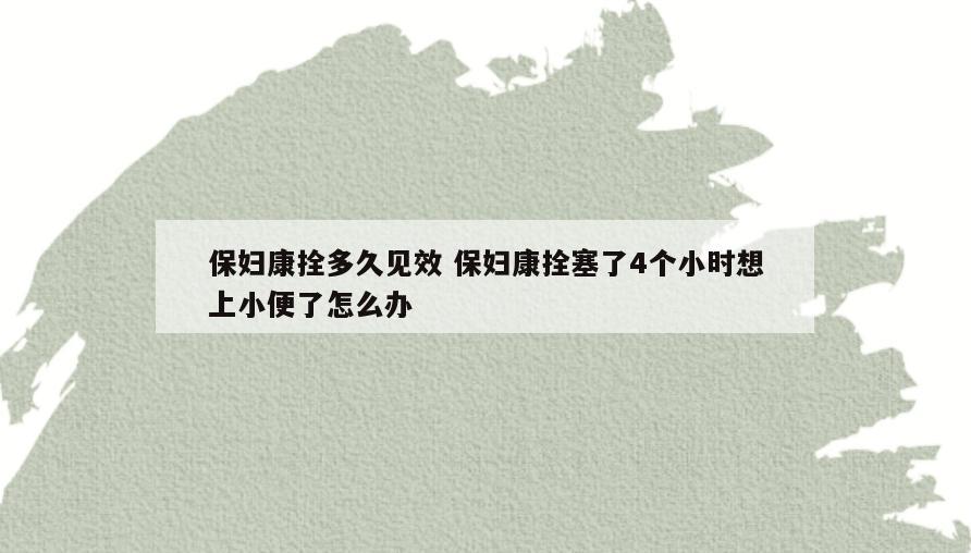 保妇康拴多久见效 保妇康拴塞了4个小时想上小便了怎么办
