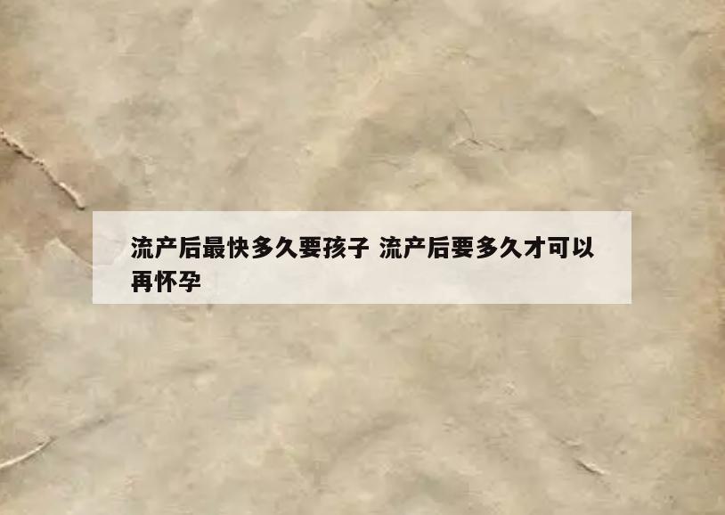 流产后最快多久要孩子 流产后要多久才可以再怀孕