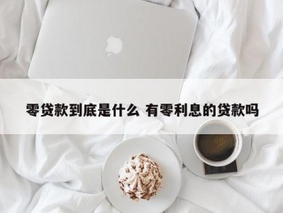 零贷款到底是什么 有零利息的贷款吗