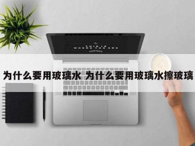 为什么要用玻璃水 为什么要用玻璃水擦玻璃