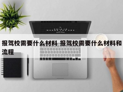 报驾校需要什么材料 报驾校需要什么材料和流程