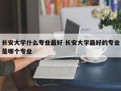 长安大学什么专业最好 长安大学最好的专业是哪个专业