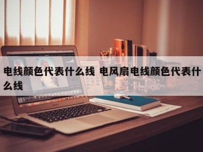 电线颜色代表什么线 电风扇电线颜色代表什么线